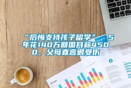 “后悔支持孩子留学”，5年花140万回国月薪4500，父母直言很受伤