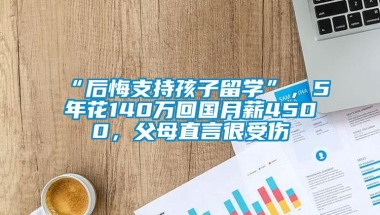 “后悔支持孩子留学”，5年花140万回国月薪4500，父母直言很受伤