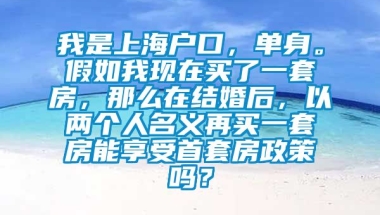 我是上海户口，单身。假如我现在买了一套房，那么在结婚后，以两个人名义再买一套房能享受首套房政策吗？