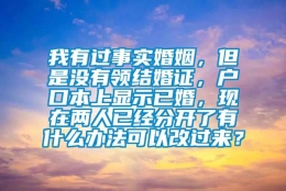 我有过事实婚姻，但是没有领结婚证，户口本上显示已婚，现在两人已经分开了有什么办法可以改过来？