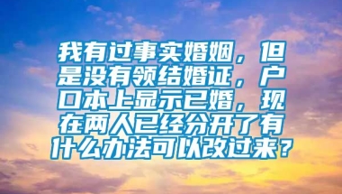 我有过事实婚姻，但是没有领结婚证，户口本上显示已婚，现在两人已经分开了有什么办法可以改过来？