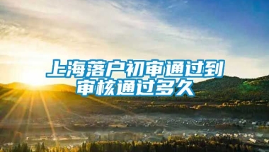 上海落户初审通过到审核通过多久