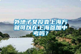 外地子女投靠上海方就可以在上海参加中考吗？