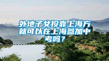 外地子女投靠上海方就可以在上海参加中考吗？