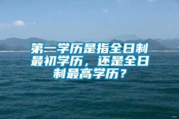 第一学历是指全日制最初学历，还是全日制最高学历？