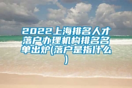 2022上海排名人才落户办理机构排名名单出炉(落户是指什么)