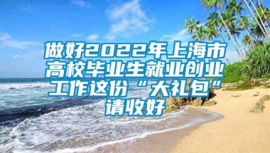 做好2022年上海市高校毕业生就业创业工作这份“大礼包”请收好