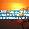 上涨！2022年上海社保基数公布，上海社保缴费标准又变了？