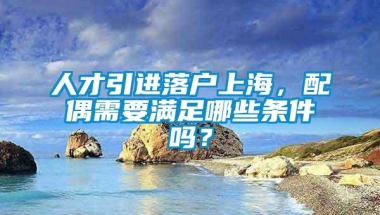 人才引进落户上海，配偶需要满足哪些条件吗？