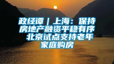 政经谭｜上海：保持房地产融资平稳有序 北京试点支持老年家庭购房