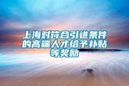 上海对符合引进条件的高端人才给予补贴等奖励