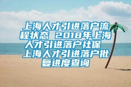 上海人才引进落户流程状态 2018年上海人才引进落户社保 上海人才引进落户批复进度查询