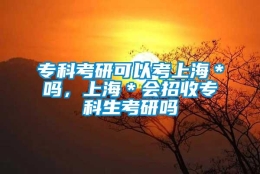 专科考研可以考上海＊吗，上海＊会招收专科生考研吗