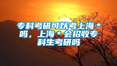 专科考研可以考上海＊吗，上海＊会招收专科生考研吗