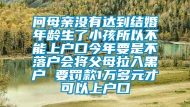 问母亲没有达到结婚年龄生了小孩所以不能上户口今年要是不落户会将父母拉入黑户 要罚款1万多元才可以上户口