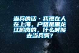 当兵的话·我现在人在上海，户籍是黑龙江鹤岗的，什么时候去当兵啊？