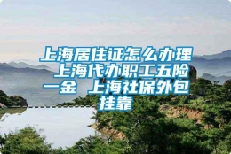 上海居住证怎么办理 上海代办职工五险一金 上海社保外包挂靠