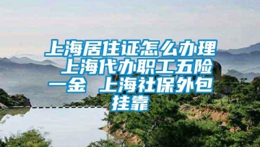 上海居住证怎么办理 上海代办职工五险一金 上海社保外包挂靠