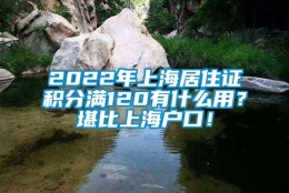 2022年上海居住证积分满120有什么用？堪比上海户口！