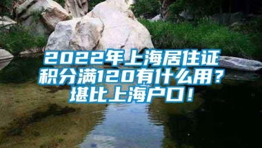 2022年上海居住证积分满120有什么用？堪比上海户口！