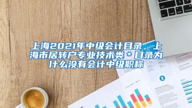 上海2021年中级会计目录，上海市居转户专业技术类＊目录为什么没有会计中级职称