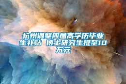 杭州调整应届高学历毕业生补贴 博士研究生提至10万元