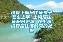 没有上海居住证孩子怎么上学 上海居住证积分避坑 在上海没有居住证前交的社保