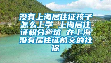 没有上海居住证孩子怎么上学 上海居住证积分避坑 在上海没有居住证前交的社保