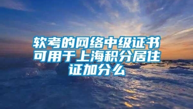 软考的网络中级证书可用于上海积分居住证加分么