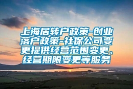 上海居转户政策-创业落户政策-社保公司变更提供经营范围变更、经营期限变更等服务