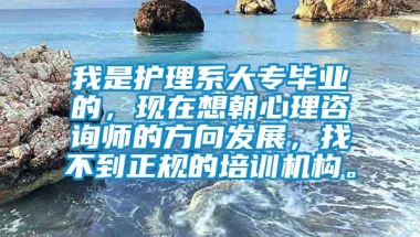 我是护理系大专毕业的，现在想朝心理咨询师的方向发展，找不到正规的培训机构。