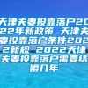 天津夫妻投靠落户2022年新政策 天津夫妻投靠落户条件2022新规 2022天津夫妻投靠落户需要结婚几年