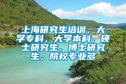 上海研究生培训，大学专科，大学本科，硕士研究生，博士研究生，院校专业多