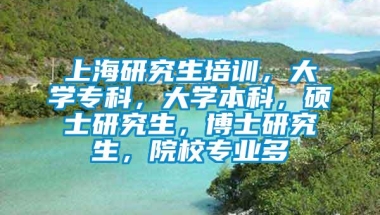 上海研究生培训，大学专科，大学本科，硕士研究生，博士研究生，院校专业多