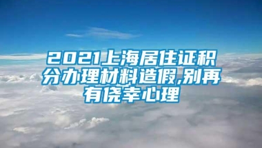 2021上海居住证积分办理材料造假,别再有侥幸心理