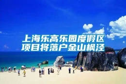 上海乐高乐园度假区项目将落户金山枫泾