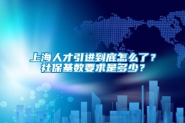 上海人才引进到底怎么了？社保基数要求是多少？