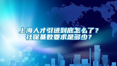 上海人才引进到底怎么了？社保基数要求是多少？