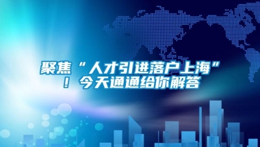 聚焦“人才引进落户上海”！今天通通给你解答