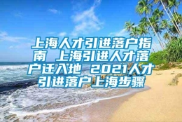 上海人才引进落户指南 上海引进人才落户迁入地 2021人才引进落户上海步骤