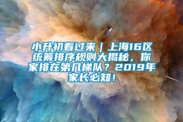 小升初看过来｜上海16区统筹排序规则大揭秘，你家排在第几梯队？2019年家长必知！