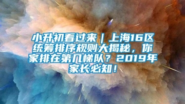 小升初看过来｜上海16区统筹排序规则大揭秘，你家排在第几梯队？2019年家长必知！