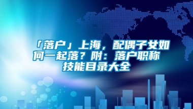 「落户」上海，配偶子女如何一起落？附：落户职称技能目录大全