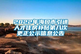 2022年海口市引进人才住房补贴第八次更正公示信息公告