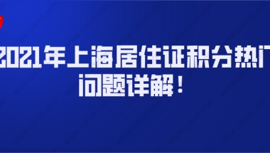 2021年上海居住证积分热门问题详解!非沪籍必看！