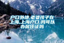 户口外地,老婆孩子在上海,上海户口,我可以办居任证吗