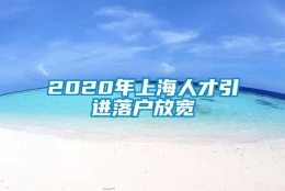 2020年上海人才引进落户放宽