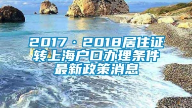 2017·2018居住证转上海户口办理条件最新政策消息