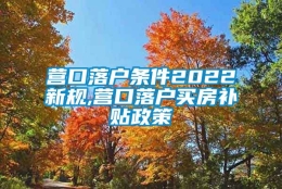 营口落户条件2022新规,营口落户买房补贴政策