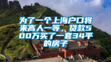 为了一个上海户口将来高人一等，贷款500万买了一套34平的房子